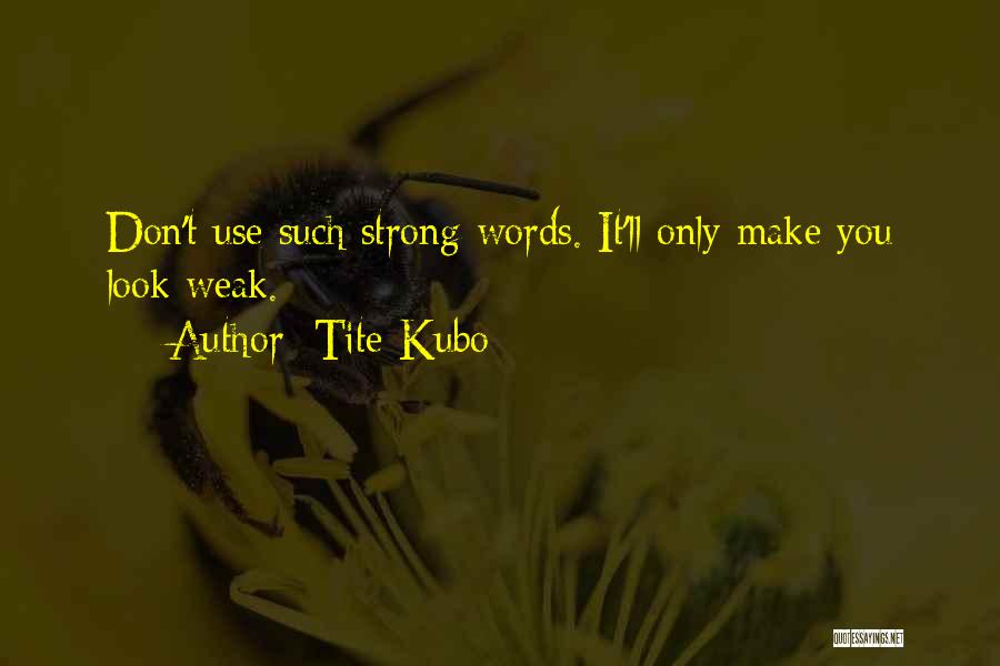 Tite Kubo Quotes: Don't Use Such Strong Words. It'll Only Make You Look Weak.