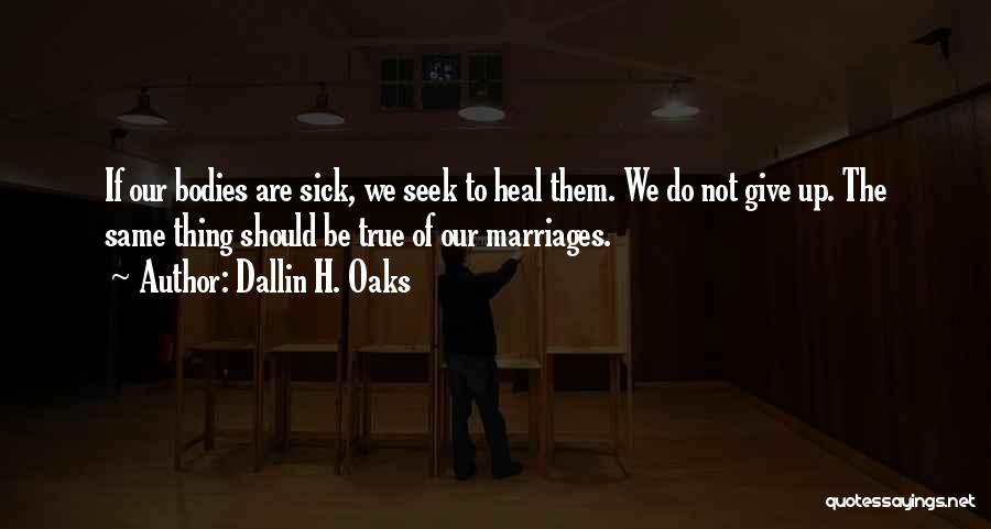 Dallin H. Oaks Quotes: If Our Bodies Are Sick, We Seek To Heal Them. We Do Not Give Up. The Same Thing Should Be