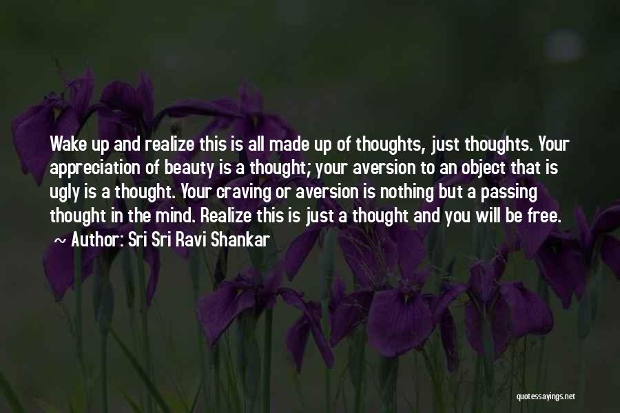 Sri Sri Ravi Shankar Quotes: Wake Up And Realize This Is All Made Up Of Thoughts, Just Thoughts. Your Appreciation Of Beauty Is A Thought;