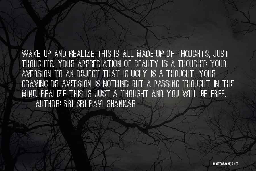 Sri Sri Ravi Shankar Quotes: Wake Up And Realize This Is All Made Up Of Thoughts, Just Thoughts. Your Appreciation Of Beauty Is A Thought;