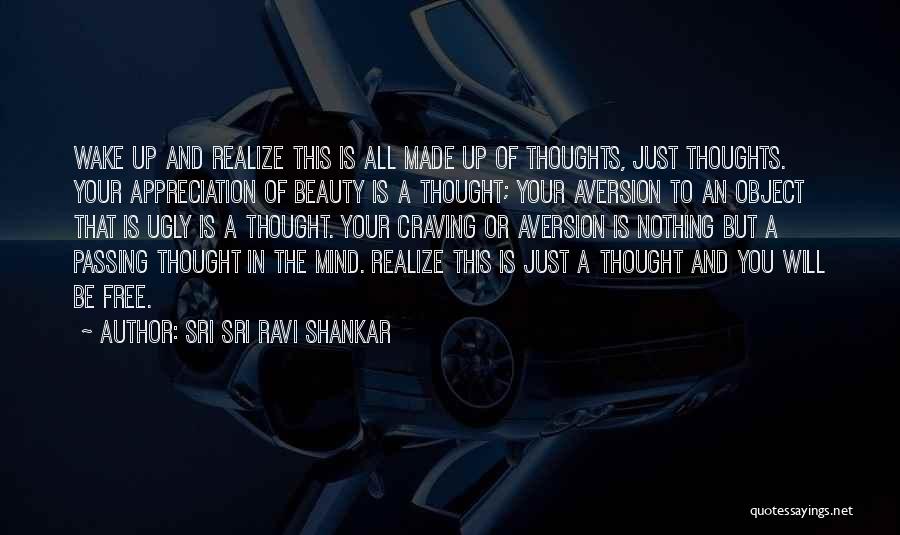 Sri Sri Ravi Shankar Quotes: Wake Up And Realize This Is All Made Up Of Thoughts, Just Thoughts. Your Appreciation Of Beauty Is A Thought;