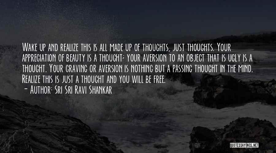 Sri Sri Ravi Shankar Quotes: Wake Up And Realize This Is All Made Up Of Thoughts, Just Thoughts. Your Appreciation Of Beauty Is A Thought;