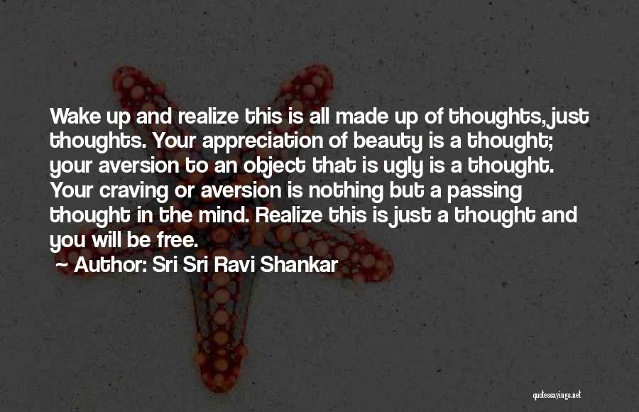 Sri Sri Ravi Shankar Quotes: Wake Up And Realize This Is All Made Up Of Thoughts, Just Thoughts. Your Appreciation Of Beauty Is A Thought;