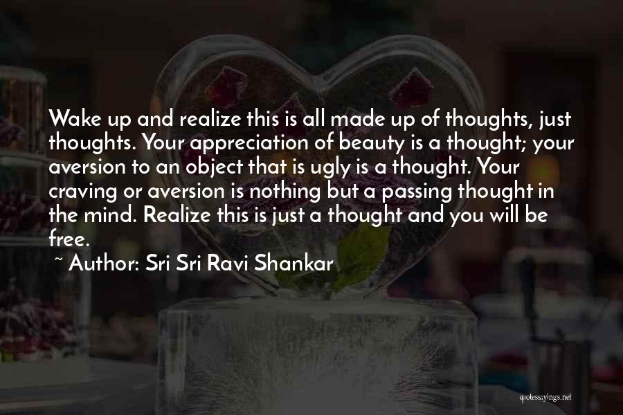 Sri Sri Ravi Shankar Quotes: Wake Up And Realize This Is All Made Up Of Thoughts, Just Thoughts. Your Appreciation Of Beauty Is A Thought;