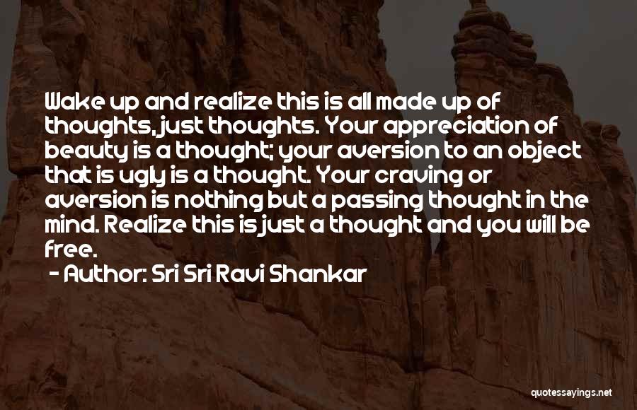 Sri Sri Ravi Shankar Quotes: Wake Up And Realize This Is All Made Up Of Thoughts, Just Thoughts. Your Appreciation Of Beauty Is A Thought;