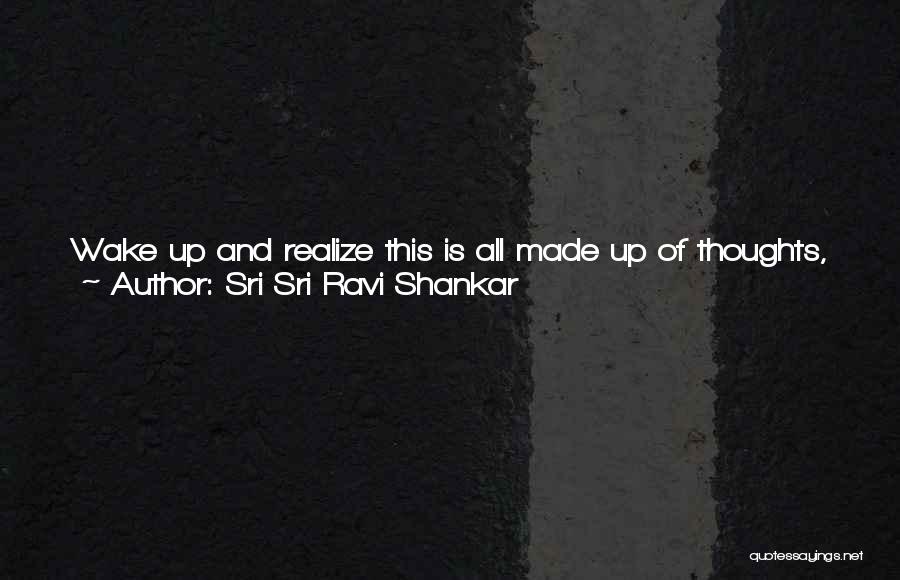 Sri Sri Ravi Shankar Quotes: Wake Up And Realize This Is All Made Up Of Thoughts, Just Thoughts. Your Appreciation Of Beauty Is A Thought;