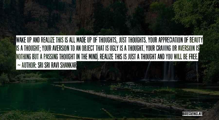 Sri Sri Ravi Shankar Quotes: Wake Up And Realize This Is All Made Up Of Thoughts, Just Thoughts. Your Appreciation Of Beauty Is A Thought;