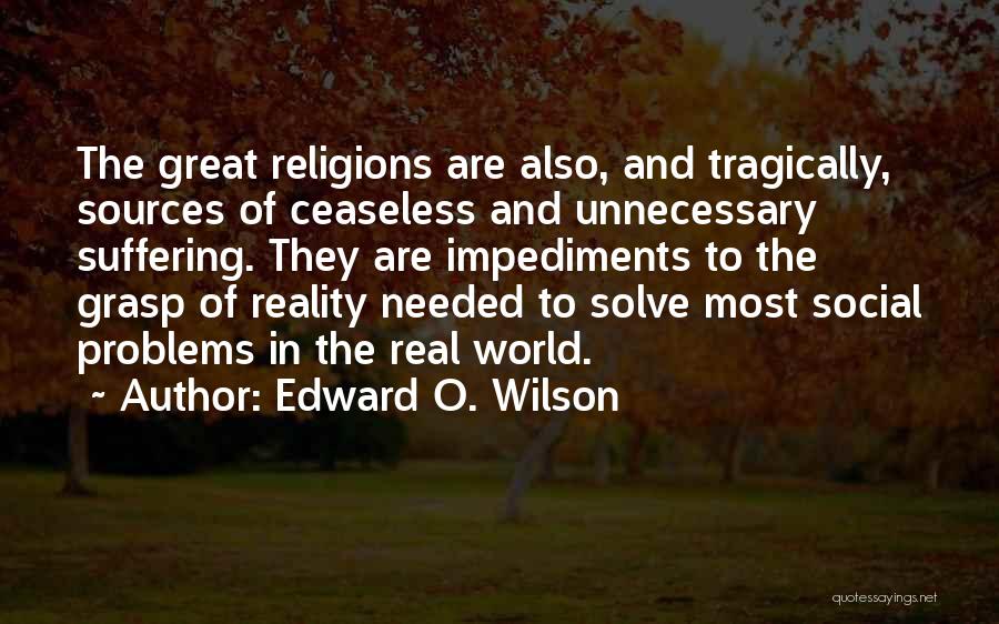 Edward O. Wilson Quotes: The Great Religions Are Also, And Tragically, Sources Of Ceaseless And Unnecessary Suffering. They Are Impediments To The Grasp Of