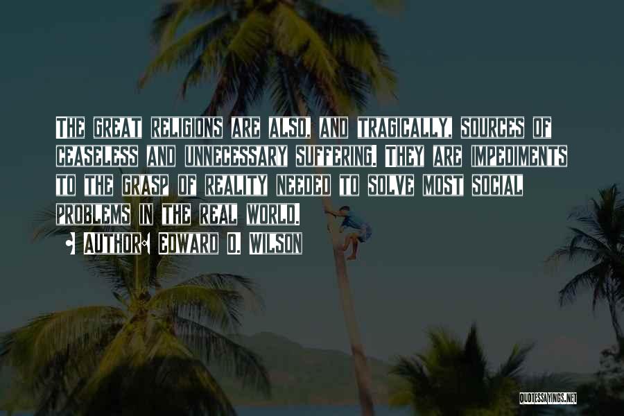 Edward O. Wilson Quotes: The Great Religions Are Also, And Tragically, Sources Of Ceaseless And Unnecessary Suffering. They Are Impediments To The Grasp Of