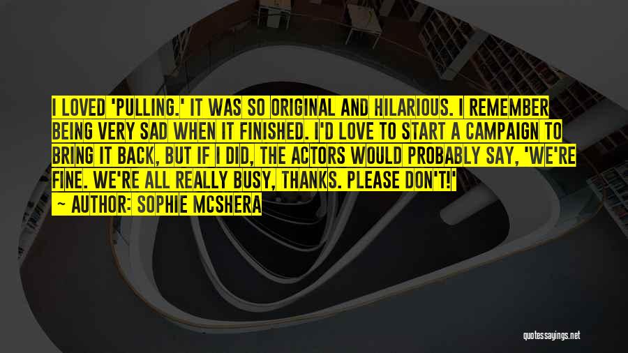 Sophie McShera Quotes: I Loved 'pulling.' It Was So Original And Hilarious. I Remember Being Very Sad When It Finished. I'd Love To