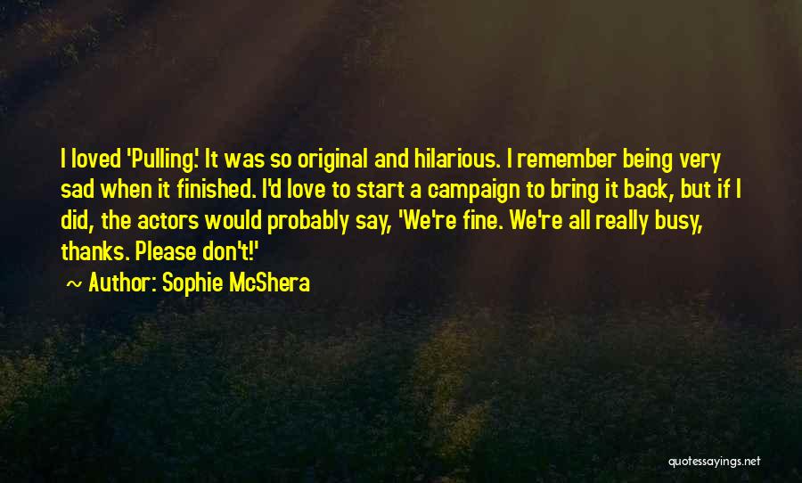 Sophie McShera Quotes: I Loved 'pulling.' It Was So Original And Hilarious. I Remember Being Very Sad When It Finished. I'd Love To