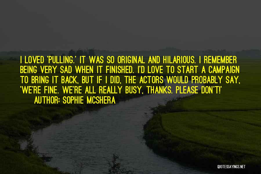 Sophie McShera Quotes: I Loved 'pulling.' It Was So Original And Hilarious. I Remember Being Very Sad When It Finished. I'd Love To