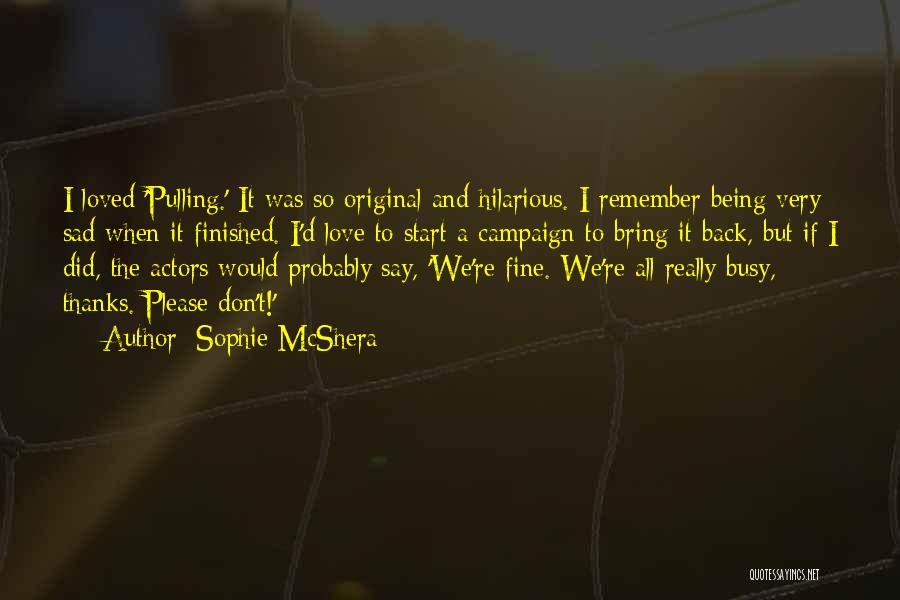 Sophie McShera Quotes: I Loved 'pulling.' It Was So Original And Hilarious. I Remember Being Very Sad When It Finished. I'd Love To