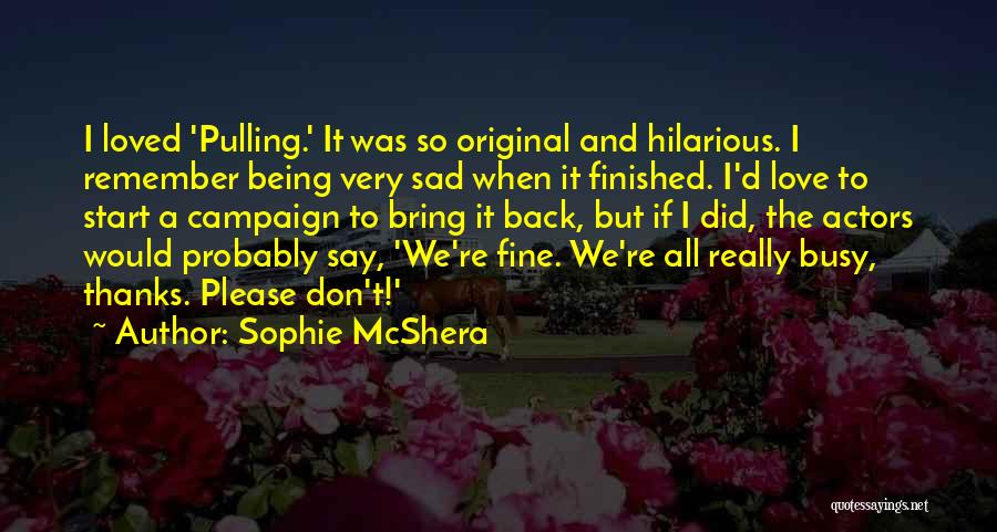 Sophie McShera Quotes: I Loved 'pulling.' It Was So Original And Hilarious. I Remember Being Very Sad When It Finished. I'd Love To