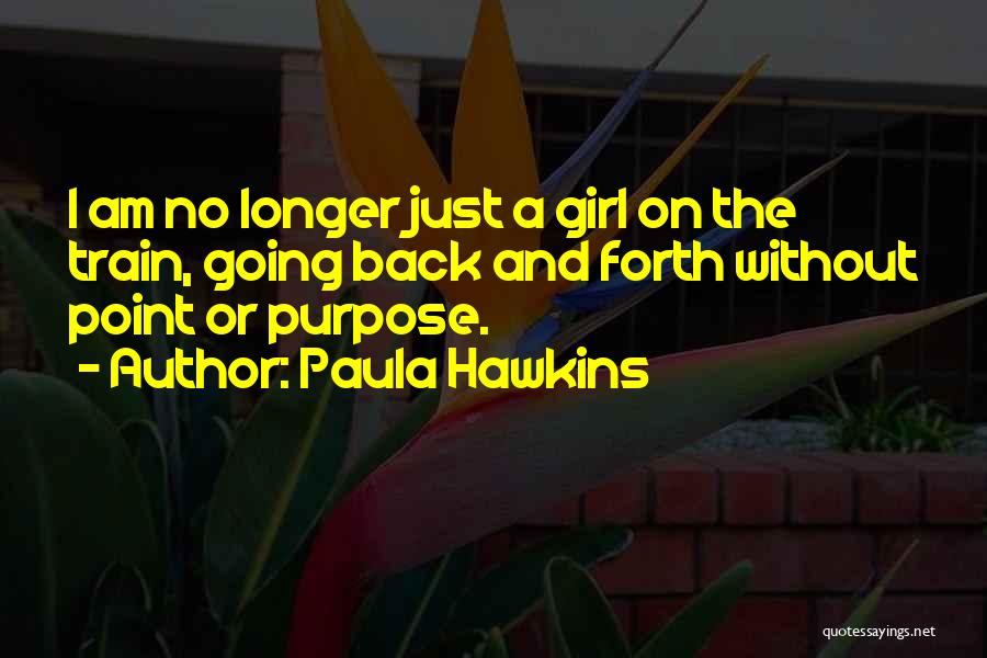 Paula Hawkins Quotes: I Am No Longer Just A Girl On The Train, Going Back And Forth Without Point Or Purpose.