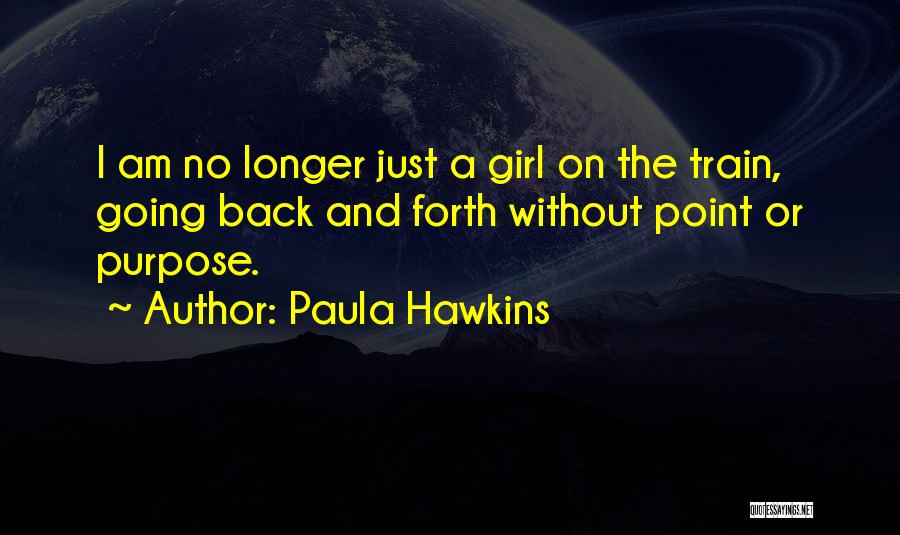 Paula Hawkins Quotes: I Am No Longer Just A Girl On The Train, Going Back And Forth Without Point Or Purpose.