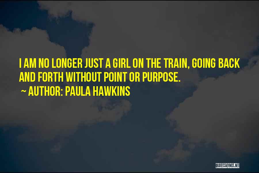 Paula Hawkins Quotes: I Am No Longer Just A Girl On The Train, Going Back And Forth Without Point Or Purpose.