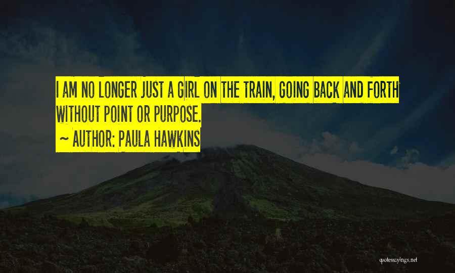 Paula Hawkins Quotes: I Am No Longer Just A Girl On The Train, Going Back And Forth Without Point Or Purpose.