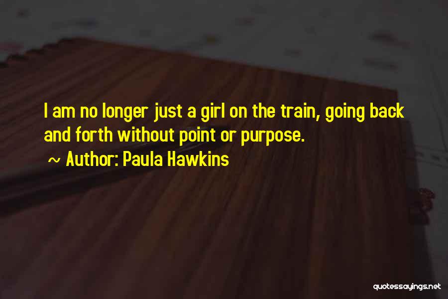 Paula Hawkins Quotes: I Am No Longer Just A Girl On The Train, Going Back And Forth Without Point Or Purpose.