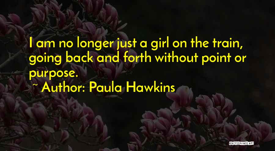 Paula Hawkins Quotes: I Am No Longer Just A Girl On The Train, Going Back And Forth Without Point Or Purpose.