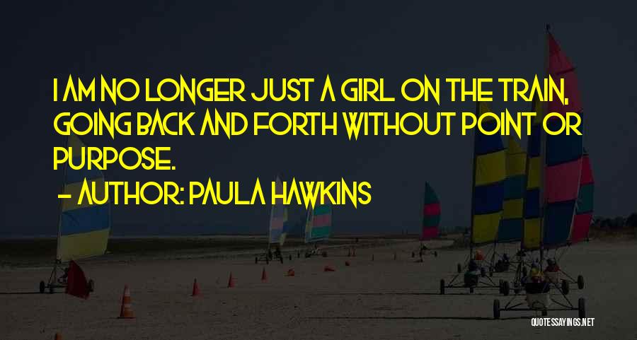 Paula Hawkins Quotes: I Am No Longer Just A Girl On The Train, Going Back And Forth Without Point Or Purpose.