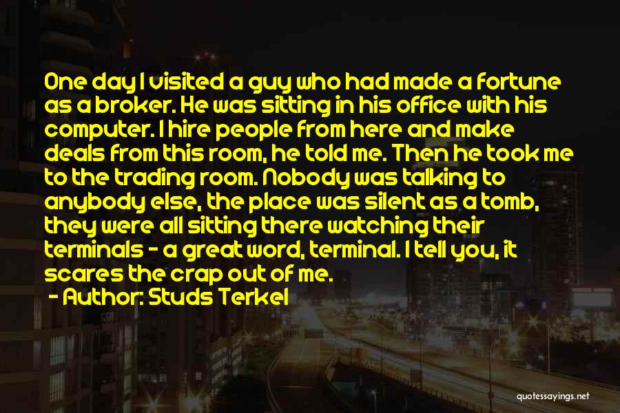 Studs Terkel Quotes: One Day I Visited A Guy Who Had Made A Fortune As A Broker. He Was Sitting In His Office