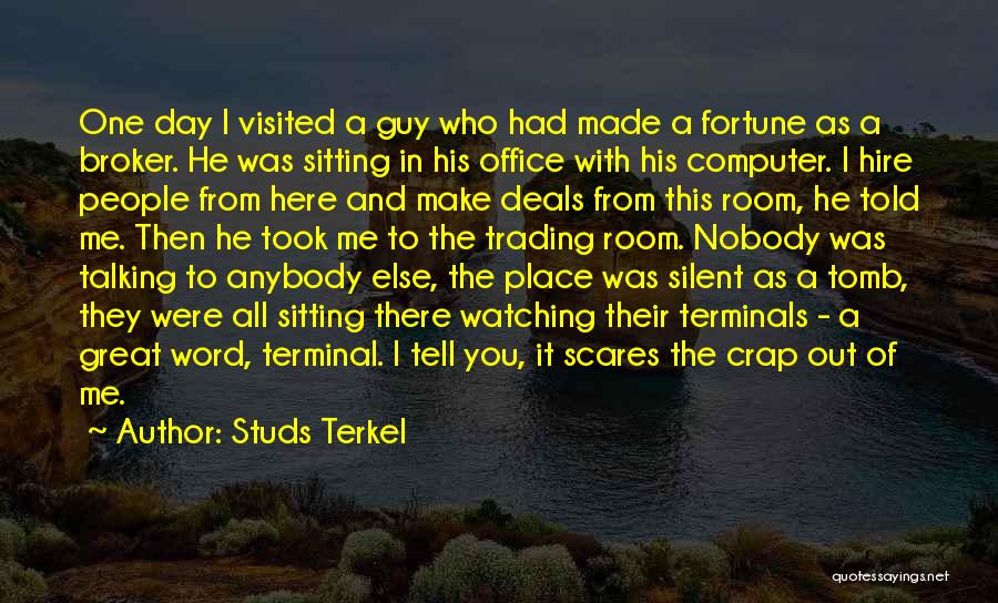 Studs Terkel Quotes: One Day I Visited A Guy Who Had Made A Fortune As A Broker. He Was Sitting In His Office