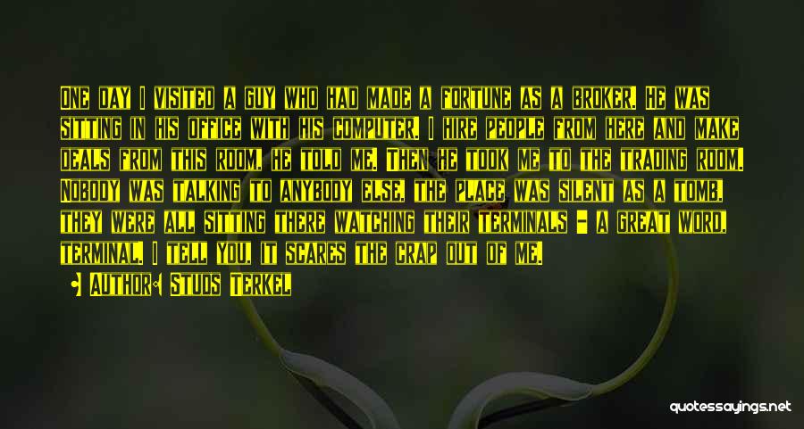 Studs Terkel Quotes: One Day I Visited A Guy Who Had Made A Fortune As A Broker. He Was Sitting In His Office