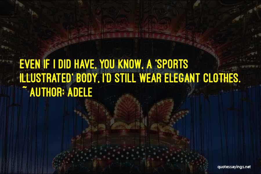 Adele Quotes: Even If I Did Have, You Know, A 'sports Illustrated' Body, I'd Still Wear Elegant Clothes.