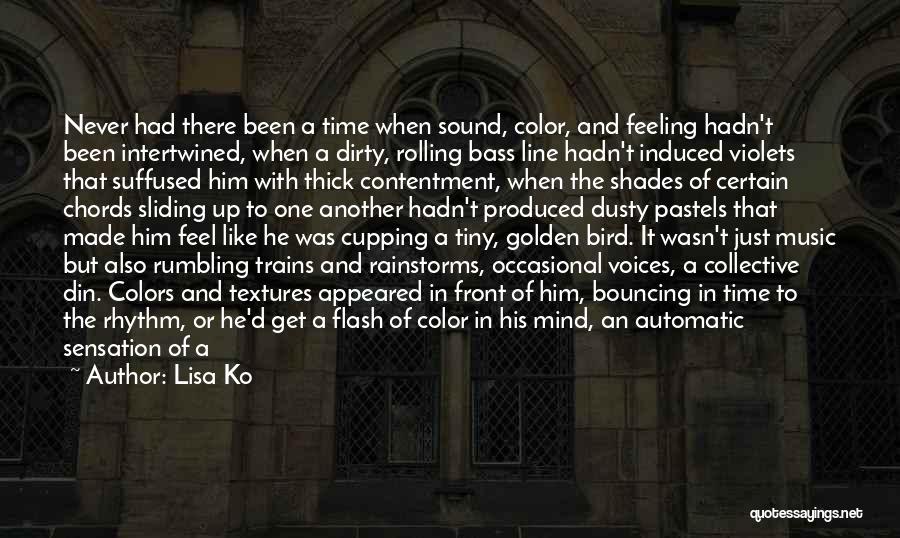 Lisa Ko Quotes: Never Had There Been A Time When Sound, Color, And Feeling Hadn't Been Intertwined, When A Dirty, Rolling Bass Line