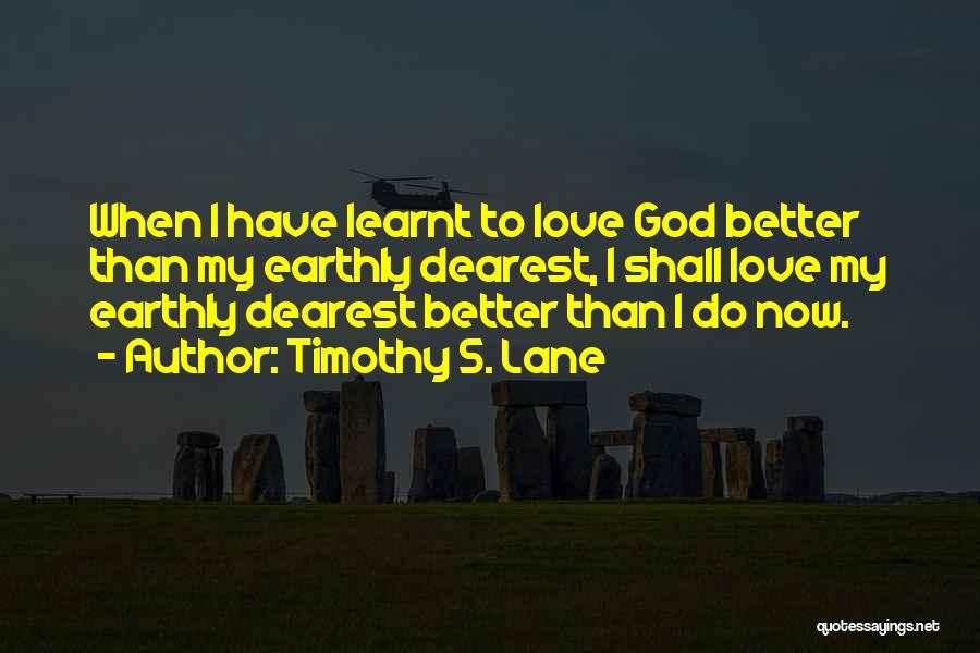 Timothy S. Lane Quotes: When I Have Learnt To Love God Better Than My Earthly Dearest, I Shall Love My Earthly Dearest Better Than