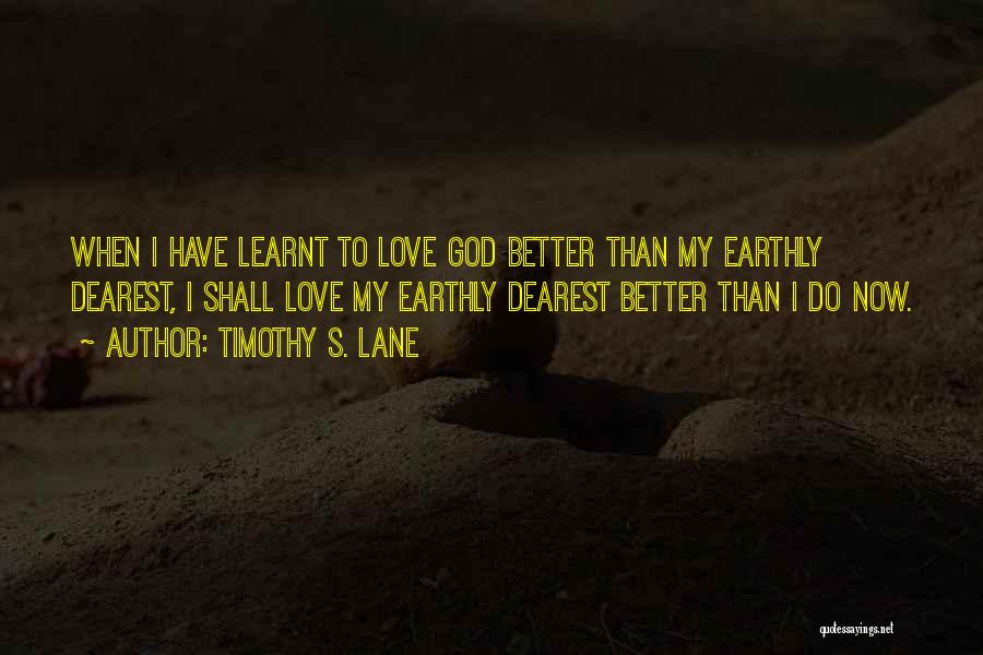 Timothy S. Lane Quotes: When I Have Learnt To Love God Better Than My Earthly Dearest, I Shall Love My Earthly Dearest Better Than