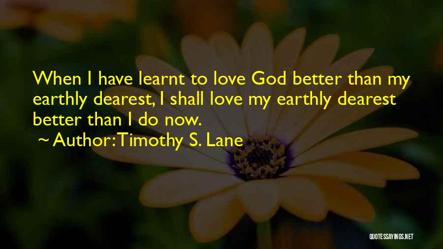 Timothy S. Lane Quotes: When I Have Learnt To Love God Better Than My Earthly Dearest, I Shall Love My Earthly Dearest Better Than