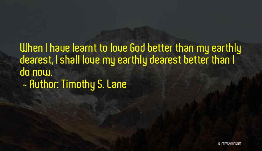 Timothy S. Lane Quotes: When I Have Learnt To Love God Better Than My Earthly Dearest, I Shall Love My Earthly Dearest Better Than