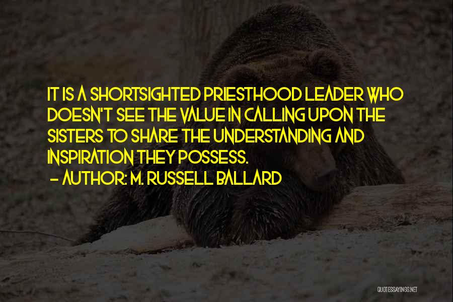 M. Russell Ballard Quotes: It Is A Shortsighted Priesthood Leader Who Doesn't See The Value In Calling Upon The Sisters To Share The Understanding