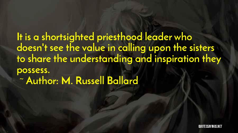 M. Russell Ballard Quotes: It Is A Shortsighted Priesthood Leader Who Doesn't See The Value In Calling Upon The Sisters To Share The Understanding