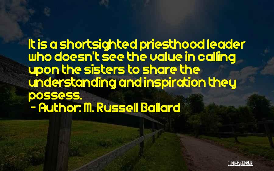 M. Russell Ballard Quotes: It Is A Shortsighted Priesthood Leader Who Doesn't See The Value In Calling Upon The Sisters To Share The Understanding