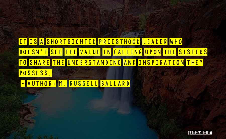 M. Russell Ballard Quotes: It Is A Shortsighted Priesthood Leader Who Doesn't See The Value In Calling Upon The Sisters To Share The Understanding