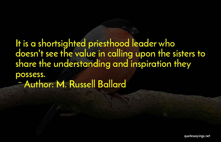 M. Russell Ballard Quotes: It Is A Shortsighted Priesthood Leader Who Doesn't See The Value In Calling Upon The Sisters To Share The Understanding