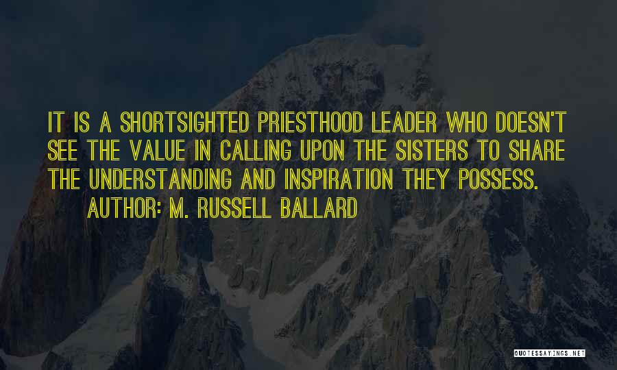 M. Russell Ballard Quotes: It Is A Shortsighted Priesthood Leader Who Doesn't See The Value In Calling Upon The Sisters To Share The Understanding