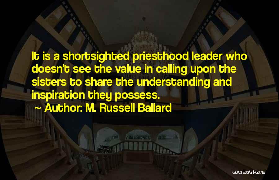 M. Russell Ballard Quotes: It Is A Shortsighted Priesthood Leader Who Doesn't See The Value In Calling Upon The Sisters To Share The Understanding