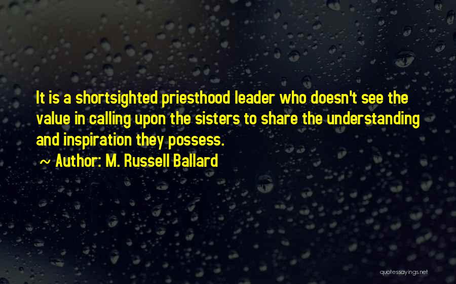 M. Russell Ballard Quotes: It Is A Shortsighted Priesthood Leader Who Doesn't See The Value In Calling Upon The Sisters To Share The Understanding