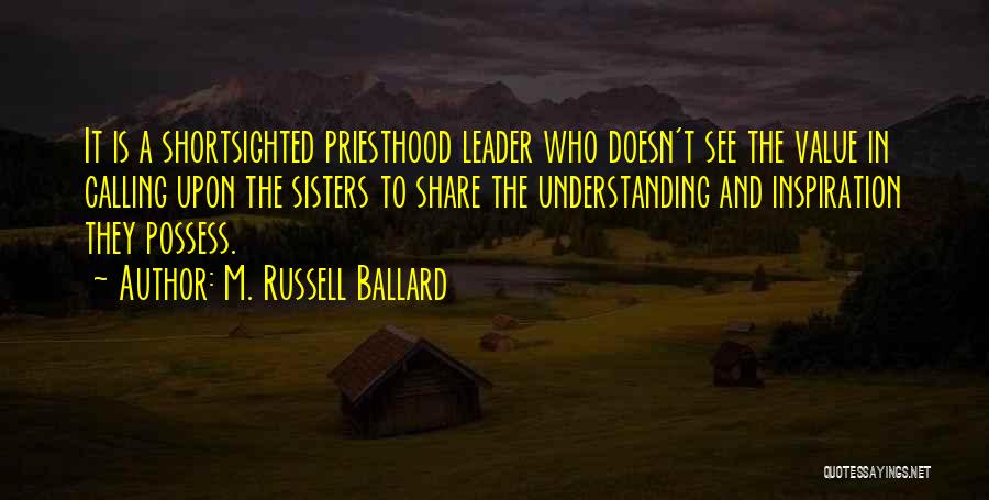M. Russell Ballard Quotes: It Is A Shortsighted Priesthood Leader Who Doesn't See The Value In Calling Upon The Sisters To Share The Understanding
