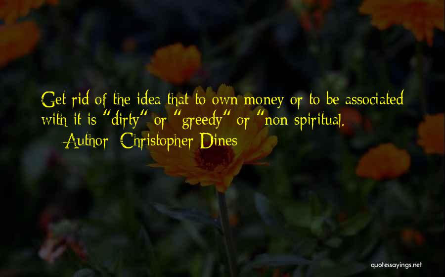 Christopher Dines Quotes: Get Rid Of The Idea That To Own Money Or To Be Associated With It Is Dirty Or Greedy Or