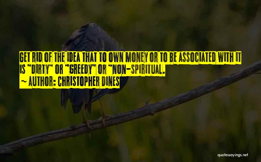 Christopher Dines Quotes: Get Rid Of The Idea That To Own Money Or To Be Associated With It Is Dirty Or Greedy Or