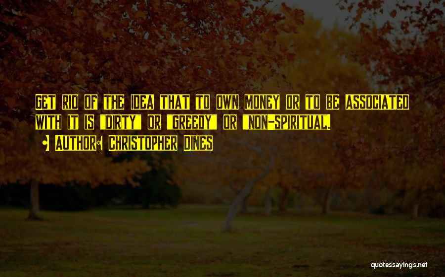 Christopher Dines Quotes: Get Rid Of The Idea That To Own Money Or To Be Associated With It Is Dirty Or Greedy Or