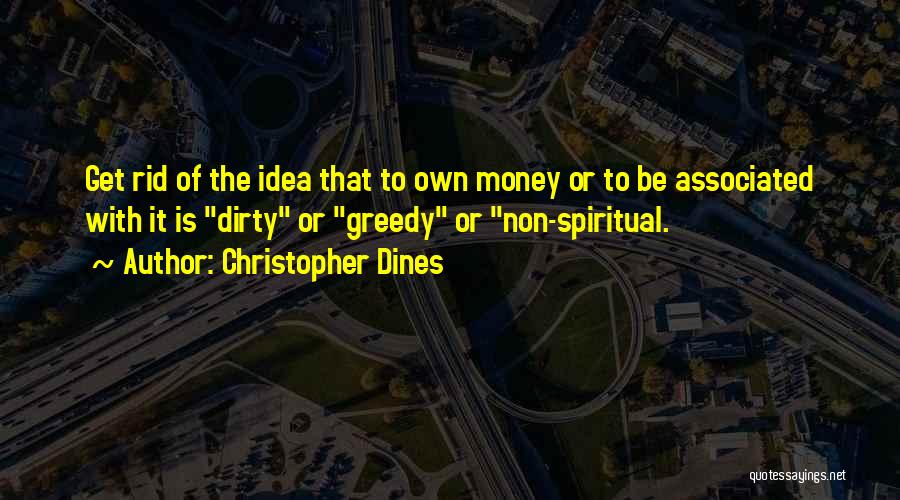 Christopher Dines Quotes: Get Rid Of The Idea That To Own Money Or To Be Associated With It Is Dirty Or Greedy Or