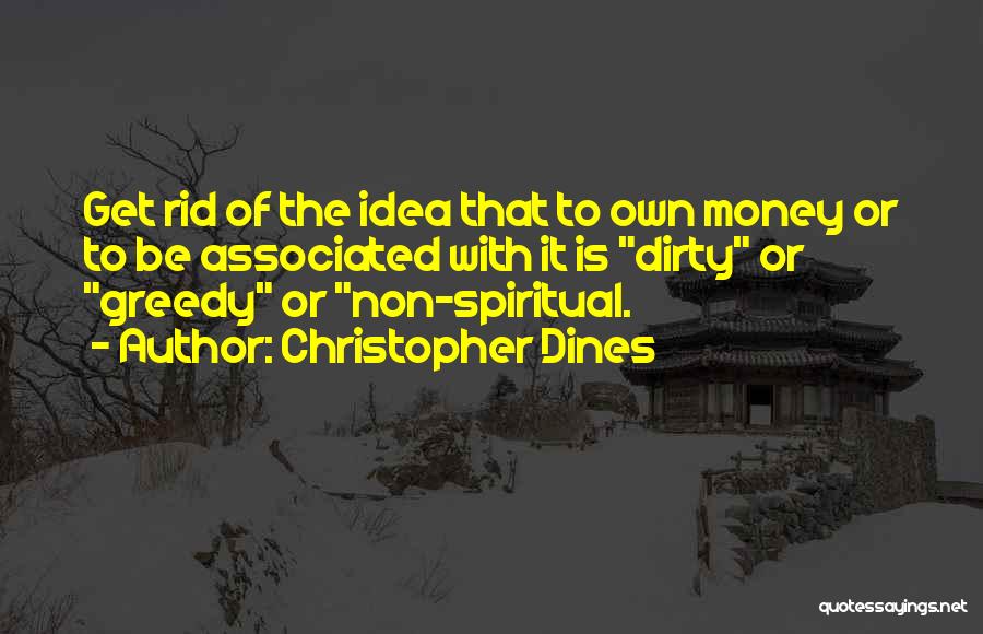 Christopher Dines Quotes: Get Rid Of The Idea That To Own Money Or To Be Associated With It Is Dirty Or Greedy Or