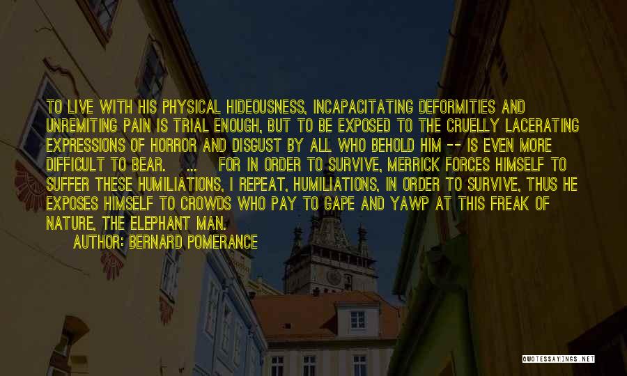 Bernard Pomerance Quotes: To Live With His Physical Hideousness, Incapacitating Deformities And Unremiting Pain Is Trial Enough, But To Be Exposed To The