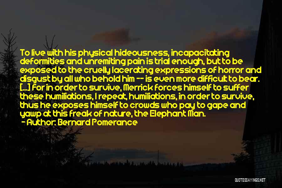 Bernard Pomerance Quotes: To Live With His Physical Hideousness, Incapacitating Deformities And Unremiting Pain Is Trial Enough, But To Be Exposed To The